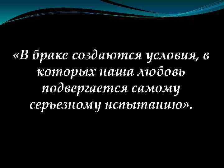  «В браке создаются условия, в которых наша любовь подвергается самому серьезному испытанию» .