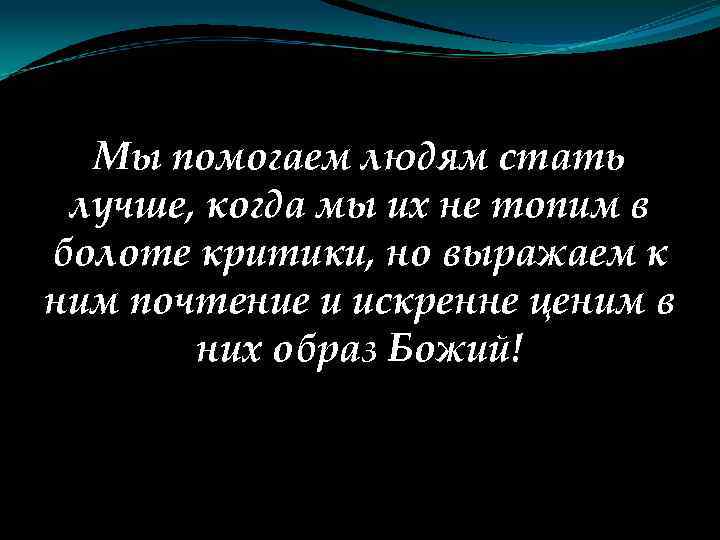 Мы помогаем людям стать лучше, когда мы их не топим в болоте критики, но