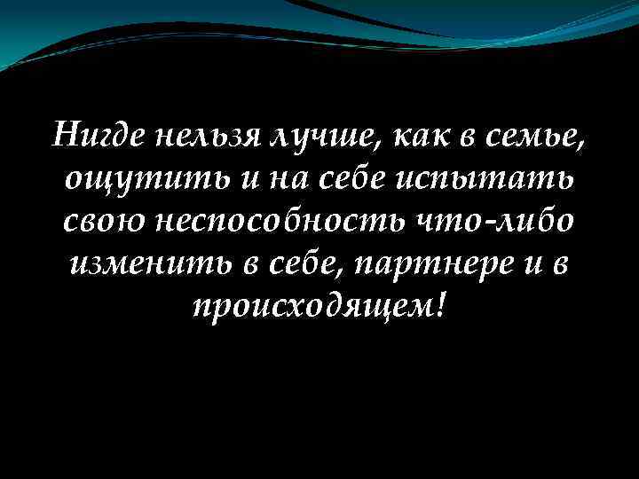 Нигде нельзя лучше, как в семье, ощутить и на себе испытать свою неспособность что-либо