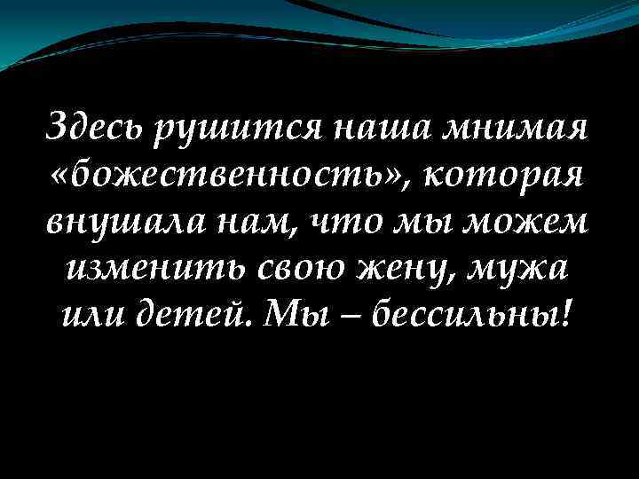 Здесь рушится наша мнимая «божественность» , которая внушала нам, что мы можем изменить свою