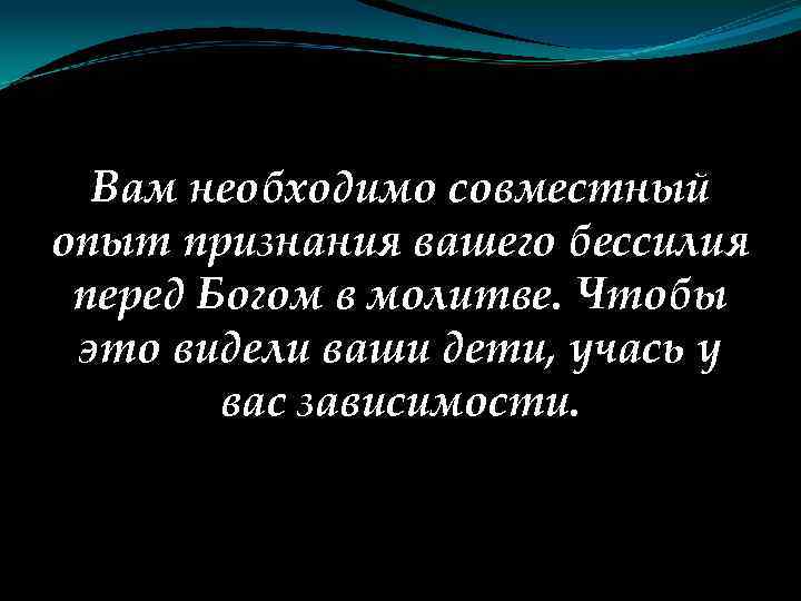 Вам необходимо совместный опыт признания вашего бессилия перед Богом в молитве. Чтобы это видели