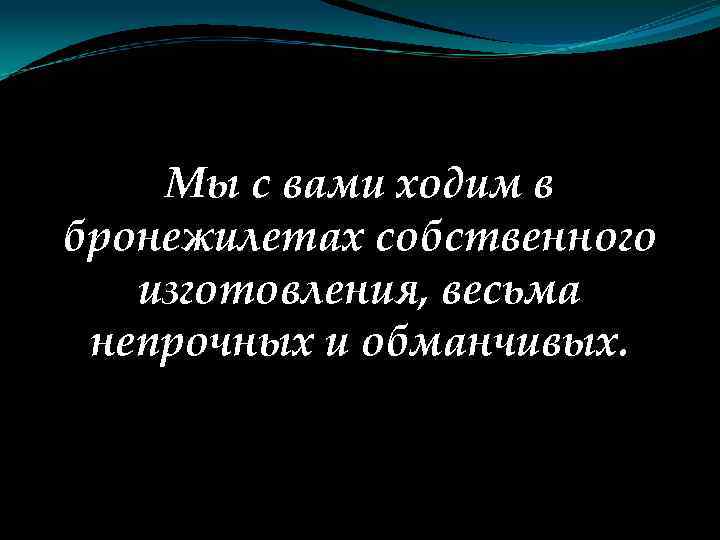 Мы с вами ходим в бронежилетах собственного изготовления, весьма непрочных и обманчивых. 