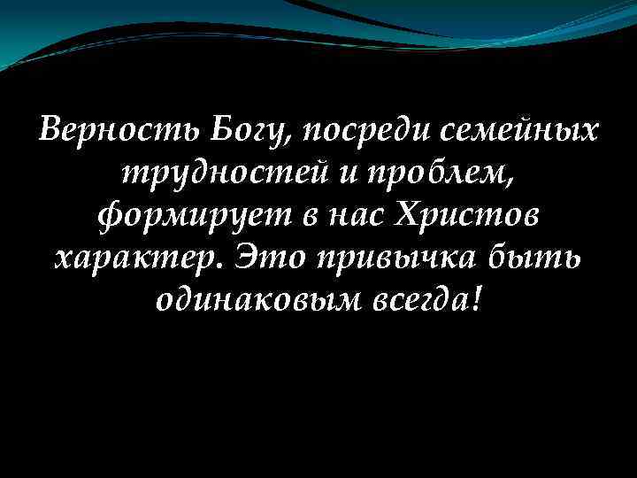 Верность Богу, посреди семейных трудностей и проблем, формирует в нас Христов характер. Это привычка