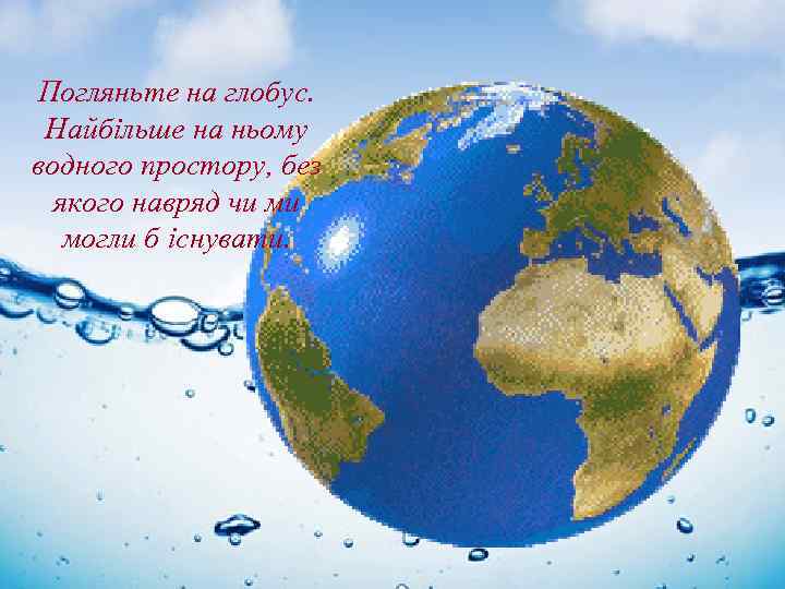 Погляньте на глобус. Найбільше на ньому водного простору, без якого навряд чи ми могли