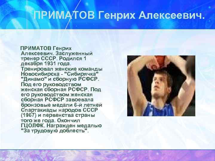 ПРИМАТОВ Генрих Алексеевич. Заслуженный тренер СССР. Родился 1 декабря 1931 года. Тренировал женские команды