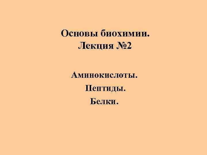Основы биохимии. Лекция № 2 Аминокислоты. Пептиды. Белки. 