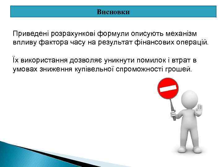 Висновки Приведені розрахункові формули описують механізм впливу фактора часу на результат фінансових операцій. Їх