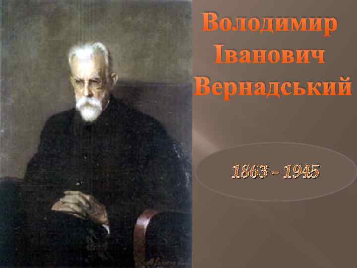 Володимир Іванович Вернадський 1863 - 1945 