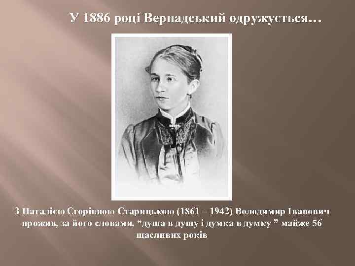 У 1886 році Вернадський одружується… З Наталією Єгорівною Старицькою (1861 – 1942) Володимир Іванович