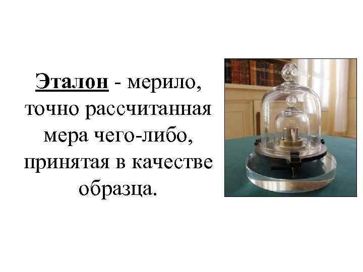 Эталон - мерило, точно рассчитанная мера чего-либо, принятая в качестве образца. 