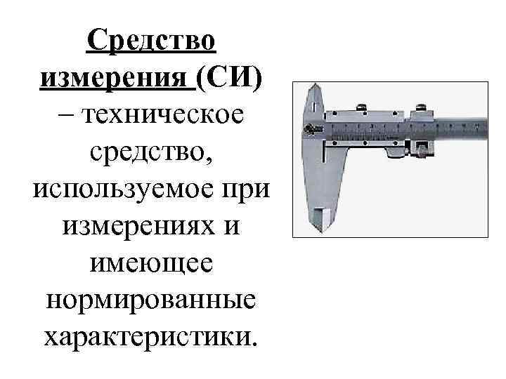 Средство измерения (СИ) – техническое средство, используемое при измерениях и имеющее нормированные характеристики. 