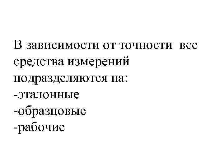 В зависимости от точности все средства измерений подразделяются на: -эталонные -образцовые -рабочие 