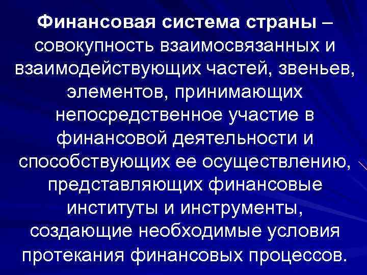 Финансовая система страны – совокупность взаимосвязанных и взаимодействующих частей, звеньев, элементов, принимающих непосредственное участие