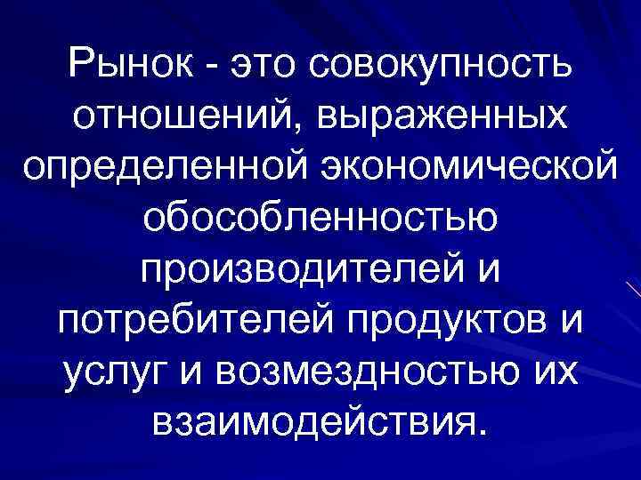 Рынок - это совокупность отношений, выраженных определенной экономической обособленностью производителей и потребителей продуктов и