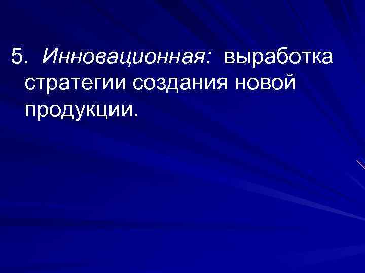 5. Инновационная: выработка стратегии создания новой продукции. 