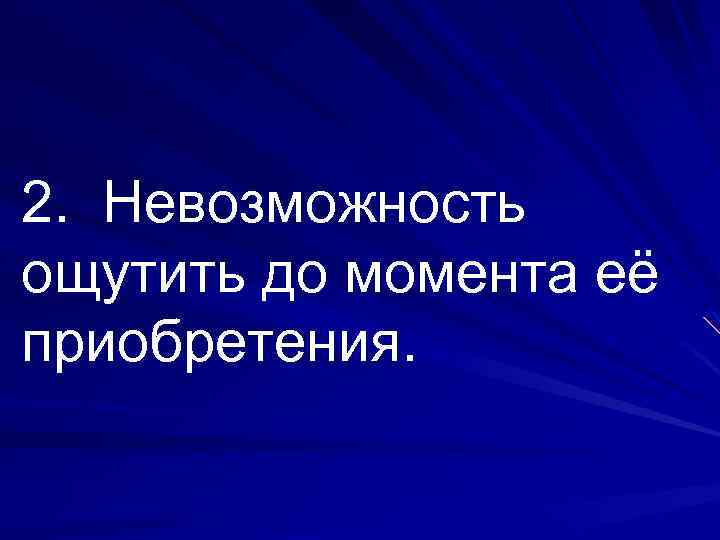 2. Невозможность ощутить до момента её приобретения. 