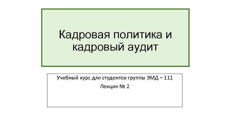 Кадровая политика и кадровый аудит Учебный курс для студентов группы ЭМД – 111 Лекция