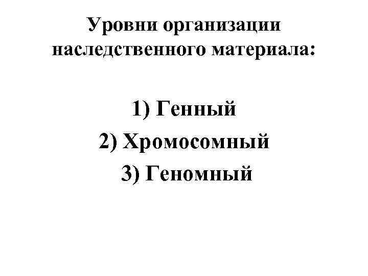 Уровни организации наследственного материала: 1) Генный 2) Хромосомный 3) Геномный 