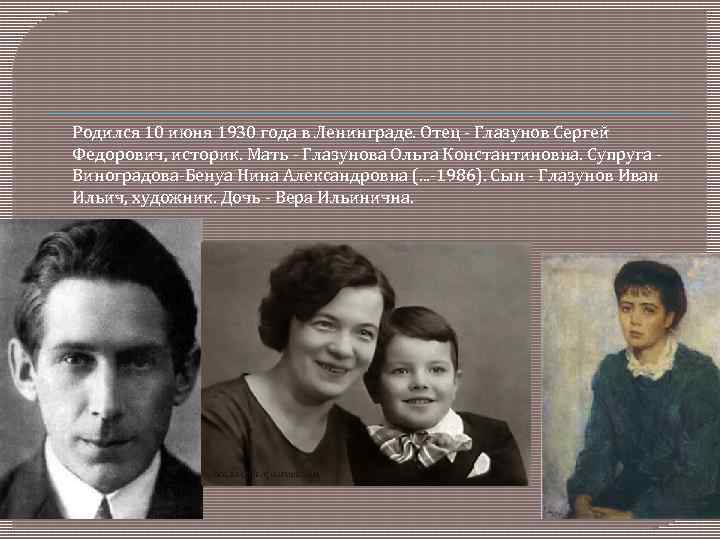 Родился 10 июня 1930 года в Ленинграде. Отец - Глазунов Сергей Федорович, историк. Мать