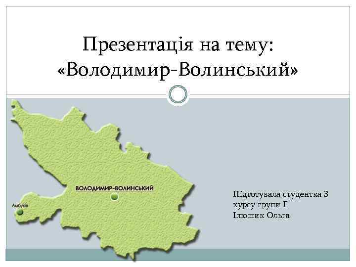 Презентація на тему: «Володимир-Волинський» Підготувала студентка 3 курсу групи Г Ілюшик Ольга 