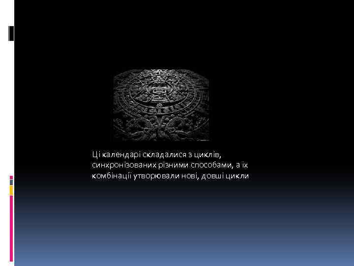 Ці календарі складалися з циклів, синхронізованих різними способами, а їх комбінації утворювали нові, довші