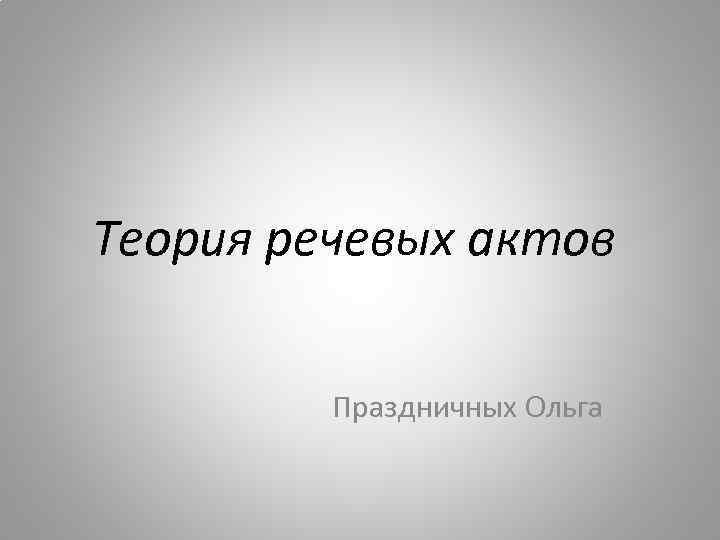 Теория речевых актов Праздничных Ольга 