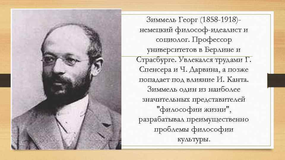 Зиммель Георг (1858 -1918)немецкий философ-идеалист и социолог. Профессор университетов в Берлине и Страсбурге. Увлекался