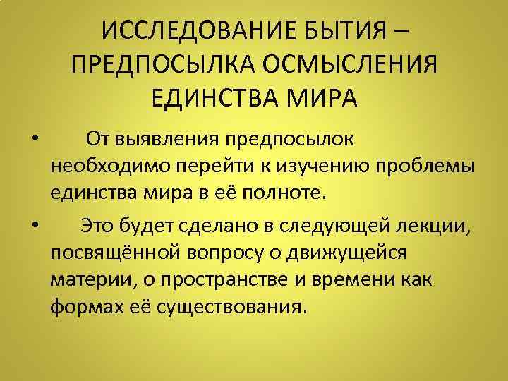 ИССЛЕДОВАНИЕ БЫТИЯ – ПРЕДПОСЫЛКА ОСМЫСЛЕНИЯ ЕДИНСТВА МИРА • От выявления предпосылок необходимо перейти к