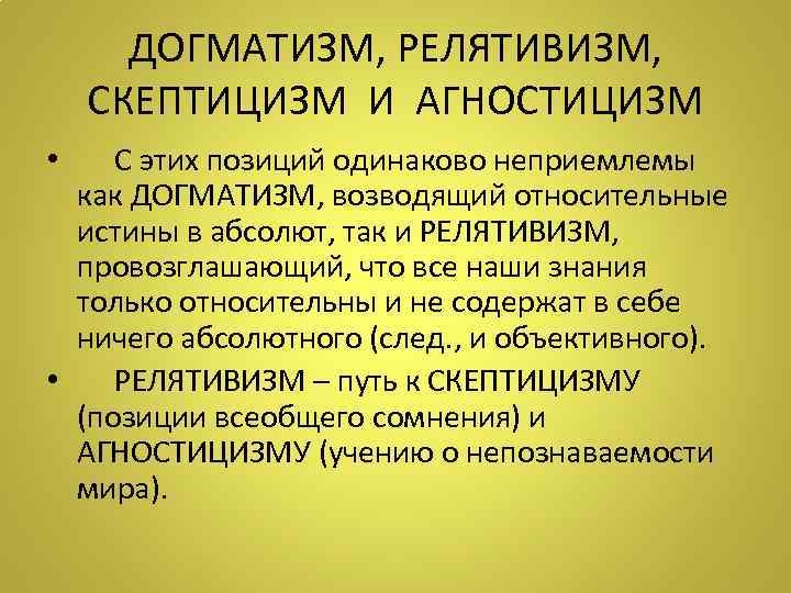 ДОГМАТИЗМ, РЕЛЯТИВИЗМ, СКЕПТИЦИЗМ И АГНОСТИЦИЗМ • С этих позиций одинаково неприемлемы как ДОГМАТИЗМ, возводящий