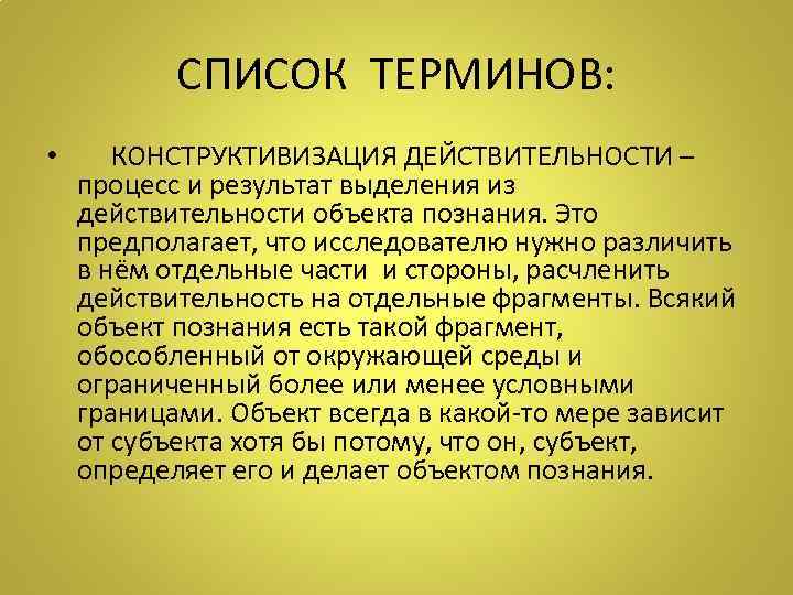СПИСОК ТЕРМИНОВ: • КОНСТРУКТИВИЗАЦИЯ ДЕЙСТВИТЕЛЬНОСТИ – процесс и результат выделения из действительности объекта познания.