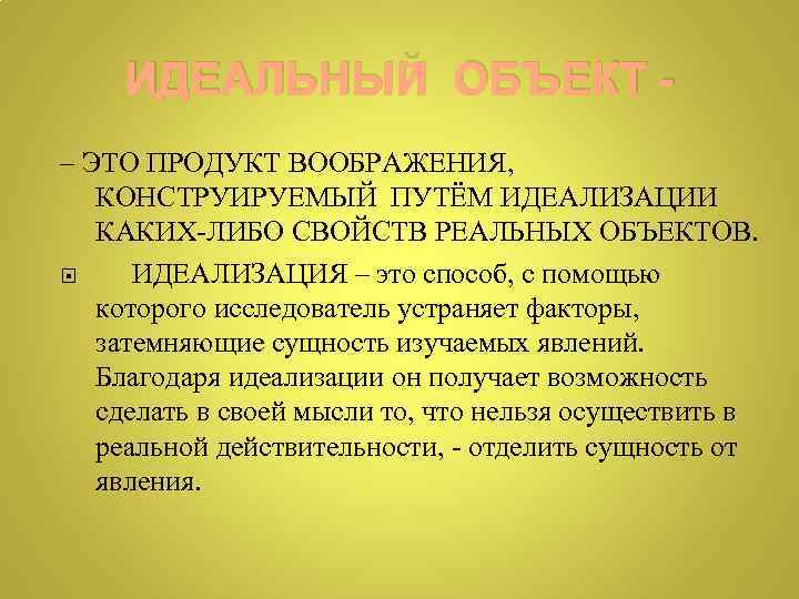 ИДЕАЛЬНЫЙ ОБЪЕКТ – ЭТО ПРОДУКТ ВООБРАЖЕНИЯ, КОНСТРУИРУЕМЫЙ ПУТЁМ ИДЕАЛИЗАЦИИ КАКИХ-ЛИБО СВОЙСТВ РЕАЛЬНЫХ ОБЪЕКТОВ. ИДЕАЛИЗАЦИЯ