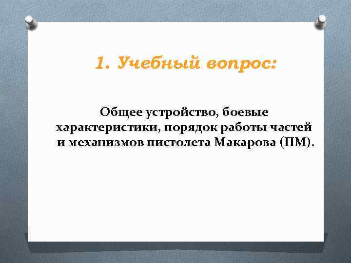 1. Учебный вопрос: Общее устройство, боевые характеристики, порядок работы частей и механизмов пистолета Макарова