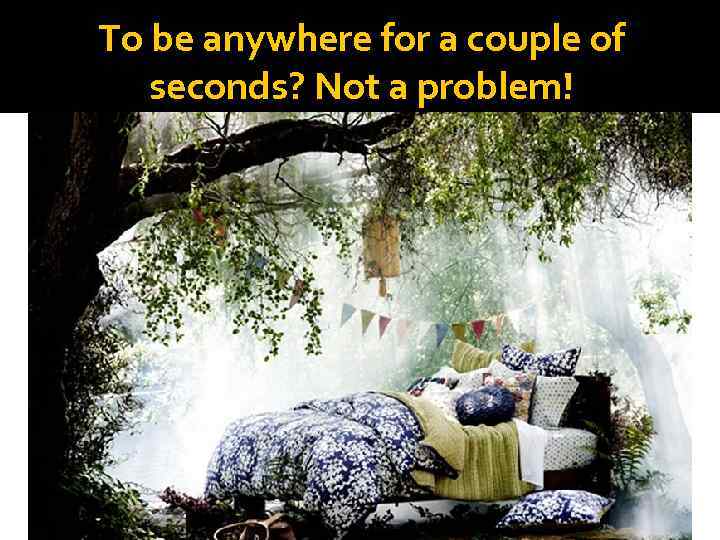 To be anywhere for a couple of seconds? Not a problem! 