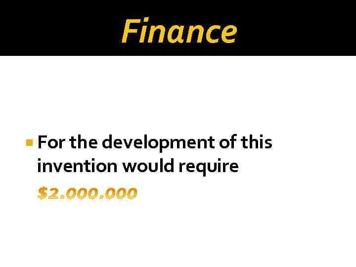 Finance For the development of this invention would require 
