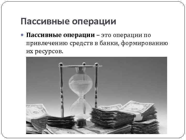 Пассивные операции – это операции по привлечению средств в банки, формированию их ресурсов. 