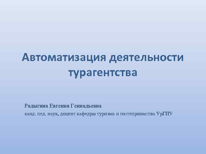 Автоматизация деятельности турагентства Радыгина Евгения Геннадьевна канд. пед. наук, доцент кафедры туризма и гостеприимства
