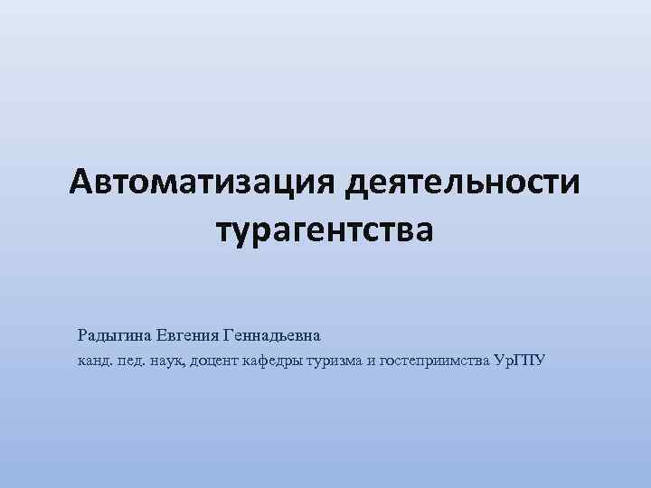 Автоматизация деятельности турагентства Радыгина Евгения Геннадьевна канд. пед. наук, доцент кафедры туризма и гостеприимства