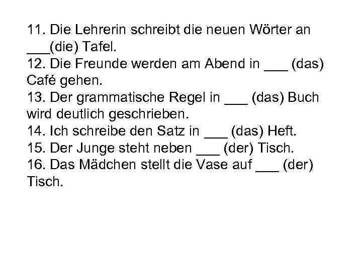 11. Die Lehrerin schreibt die neuen Wörter an ___(die) Tafel. 12. Die Freunde werden
