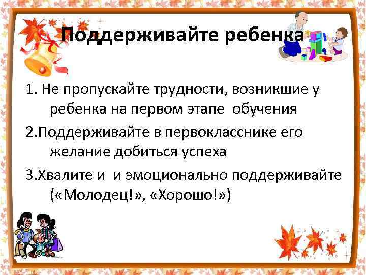 Поддерживайте ребенка 1. Не пропускайте трудности, возникшие у ребенка на первом этапе обучения 2.