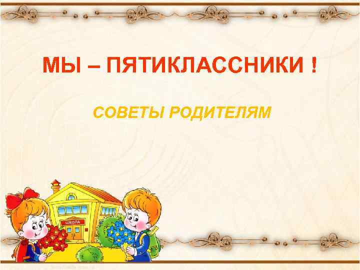 МЫ – ПЯТИКЛАССНИКИ ! СОВЕТЫ РОДИТЕЛЯМ 