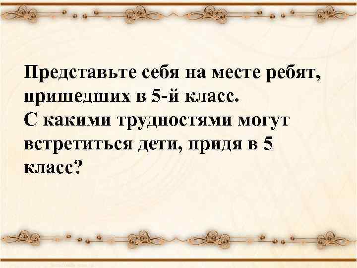 Представьте себя на месте ребят, пришедших в 5 -й класс. С какими трудностями могут