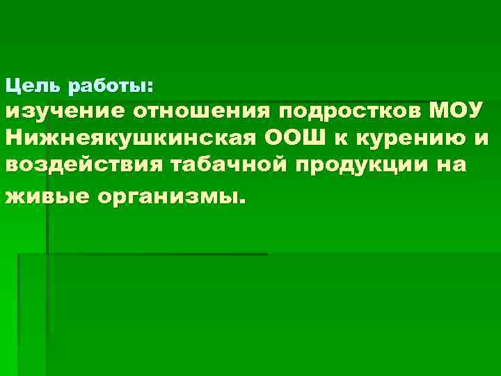 Цель работы: изучение отношения подростков МОУ Нижнеякушкинская ООШ к курению и воздействия табачной продукции