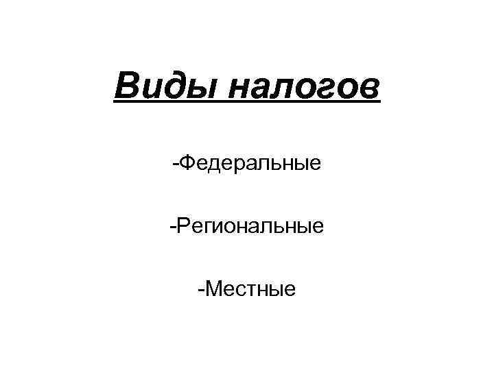 Виды налогов -Федеральные -Региональные -Местные 