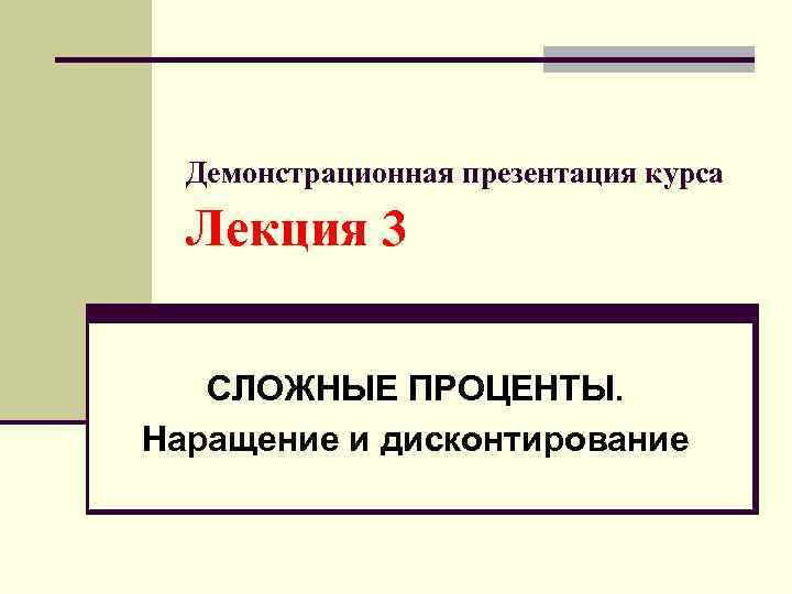 Демонстрационная презентация курса Лекция 3 СЛОЖНЫЕ ПРОЦЕНТЫ. Наращение и дисконтирование 