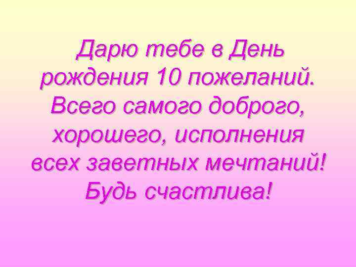 Дарю тебе в День рождения 10 пожеланий. Всего самого доброго, хорошего, исполнения всех заветных