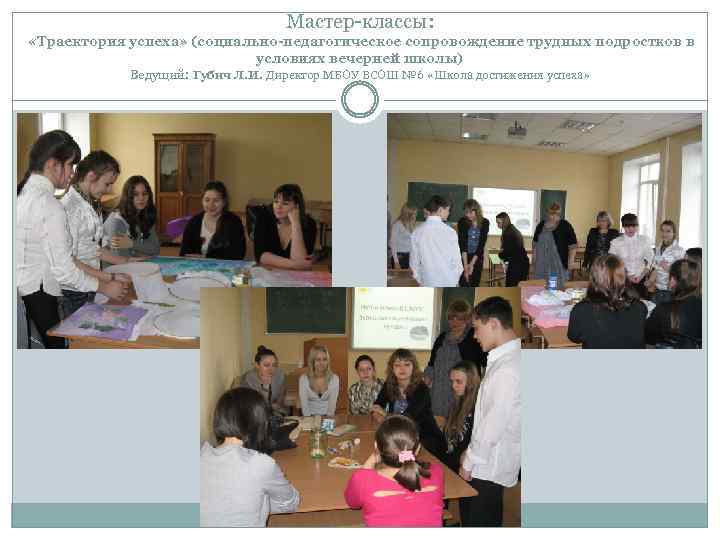 Мастер-классы: «Траектория успеха» (социально-педагогическое сопровождение трудных подростков в условиях вечерней школы) Ведущий: Губич Л.