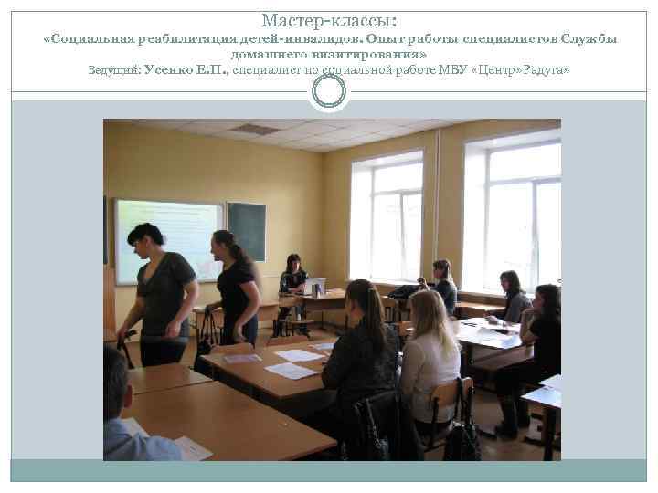 Мастер-классы: «Социальная реабилитация детей-инвалидов. Опыт работы специалистов Службы домашнего визитирования» Ведущий: Усенко Е. П.