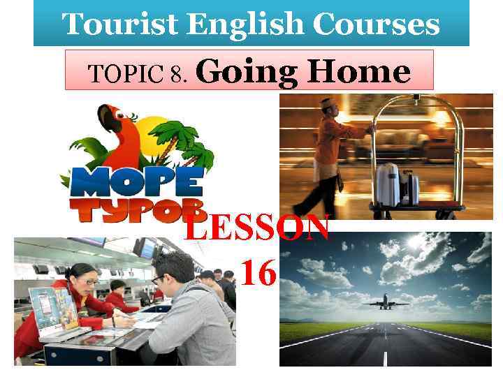Tourist English Courses TOPIC 8. Going Home LESSON 16 
