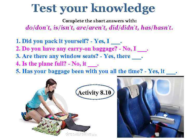 Test your knowledge Complete the short answers with: do/don't, is/isn't, are/aren't, did/didn't, has/hasn't. 1.