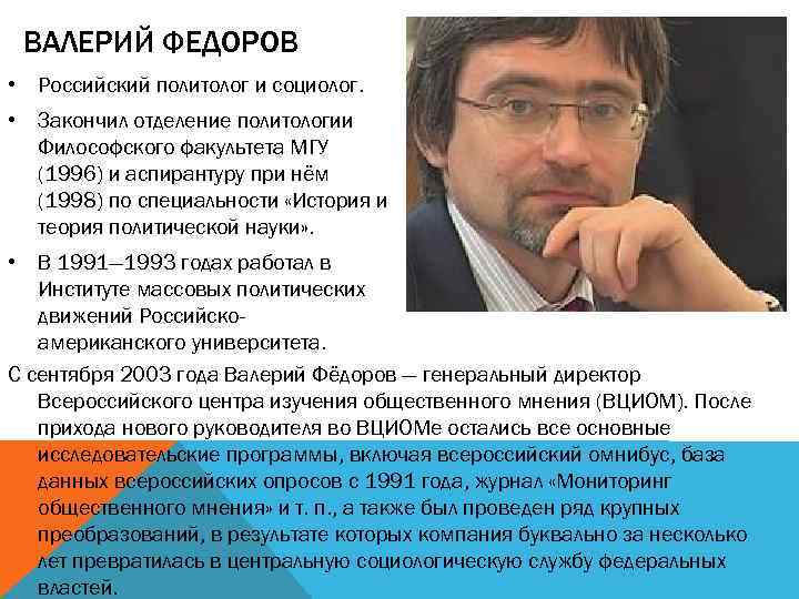 ВАЛЕРИЙ ФЕДОРОВ • Российский политолог и социолог. • Закончил отделение политологии Философского факультета МГУ